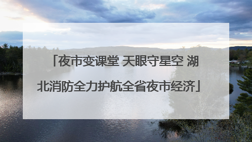 夜市变课堂 天眼守星空 湖北消防全力护航全省夜市经济
