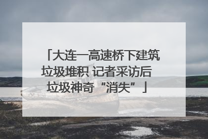 大连一高速桥下建筑垃圾堆积 记者采访后垃圾神奇“消失”