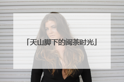 天山脚下的闽茶时光
