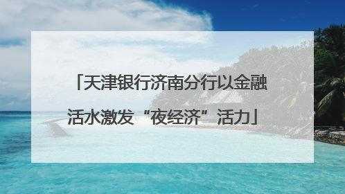 天津银行济南分行以金融活水激发“夜经济”活力