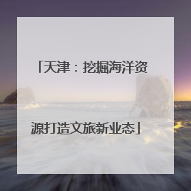 天津：挖掘海洋资源打造文旅新业态