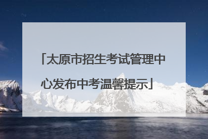 太原市招生考试管理中心发布中考温馨提示