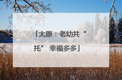 太原：老幼共“托” 幸福多多
