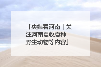 央媒看河南｜关注河南夏收夏种 野生动物等内容