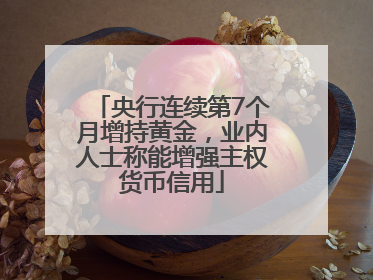 央行连续第7个月增持黄金，业内人士称能增强主权货币信用