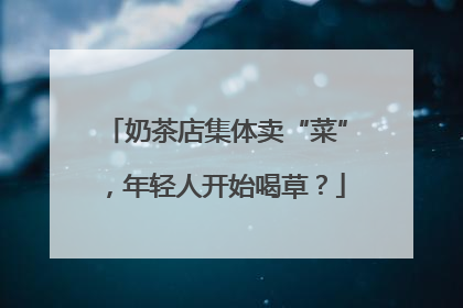 奶茶店集体卖“菜”，年轻人开始喝草？