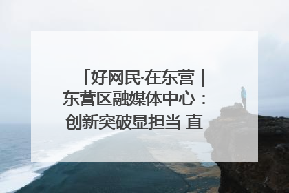好网民·在东营｜东营区融媒体中心：创新突破显担当 直播赋能谱华章