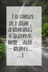 女司机首次上高速，走错匝道后不靠边停车报警，而是一路逆行……