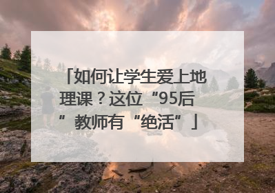 如何让学生爱上地理课？这位“95后”教师有“绝活”