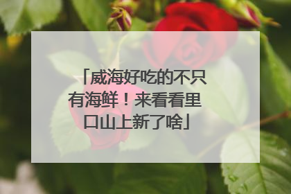 威海好吃的不只有海鲜！来看看里口山上新了啥