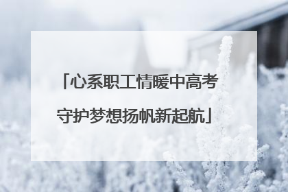 心系职工情暖中高考 守护梦想扬帆新起航