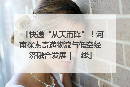快递“从天而降”！河南探索寄递物流与低空经济融合发展｜一线