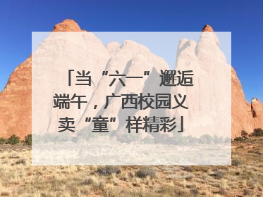 当“六一”邂逅端午，广西校园义卖“童”样精彩