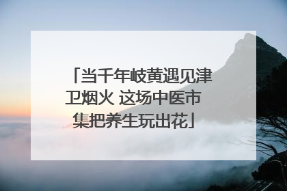 当千年岐黄遇见津卫烟火 这场中医市集把养生玩出花