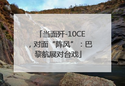 当面歼-10CE，对面“阵风”：巴黎航展对台戏