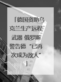 德国资助乌克兰生产远程武器 俄罗斯警告德“已再次成为敌人”