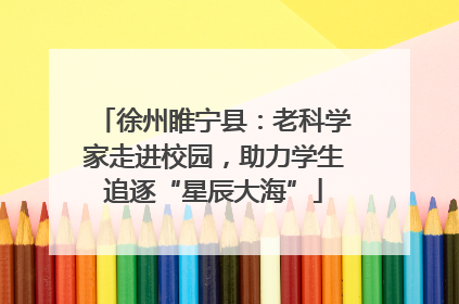 徐州睢宁县：老科学家走进校园，助力学生追逐“星辰大海”