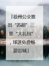 徐州公交推出“苏超”三重“大礼包”，球迷免费畅游彭城