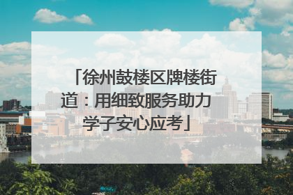 徐州鼓楼区牌楼街道：用细致服务助力学子安心应考