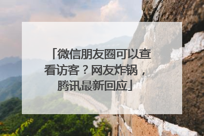 微信朋友圈可以查看访客？网友炸锅，腾讯最新回应