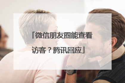 微信朋友圈能查看访客？腾讯回应