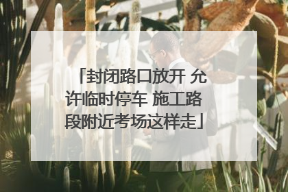 封闭路口放开 允许临时停车 施工路段附近考场这样走