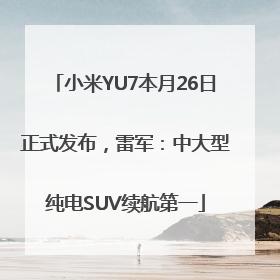 小米YU7本月26日正式发布，雷军：中大型纯电SUV续航第一