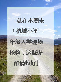 就在本周末！杭城小学一年级入学现场核验，这些提醒请收好
