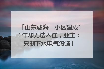 山东威海一小区建成11年却无法入住，业主：只剩下水电气没通