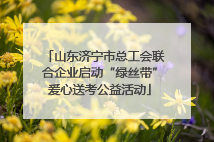 山东济宁市总工会联合企业启动“绿丝带”爱心送考公益活动