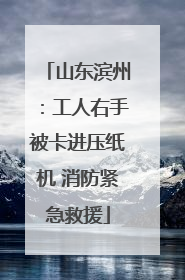 山东滨州：工人右手被卡进压纸机 消防紧急救援