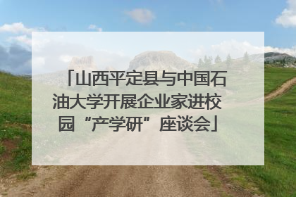 山西平定县与中国石油大学开展企业家进校园“产学研”座谈会
