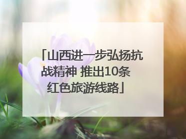 山西进一步弘扬抗战精神 推出10条红色旅游线路