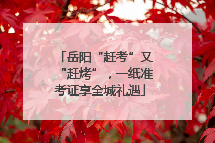 岳阳“赶考”又“赶烤”，一纸准考证享全城礼遇