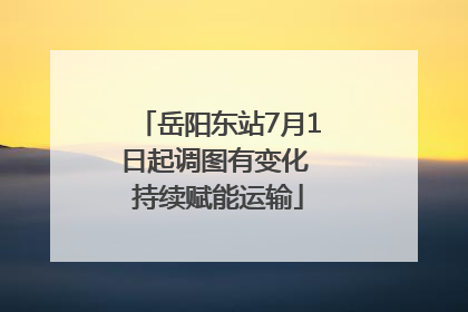 岳阳东站7月1日起调图有变化 持续赋能运输