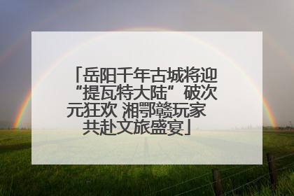 岳阳千年古城将迎“提瓦特大陆”破次元狂欢 湘鄂赣玩家共赴文旅盛宴
