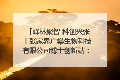 峰林聚智 科创兴张丨张家界广燊生物科技有限公司博士创新站：立足生态优势 激活“绿色宝藏”
