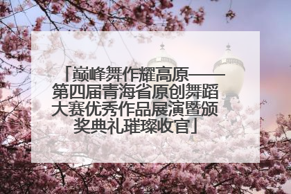 巅峰舞作耀高原——第四届青海省原创舞蹈大赛优秀作品展演暨颁奖典礼璀璨收官