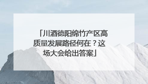 川酒德阳绵竹产区高质量发展路径何在？这场大会给出答案