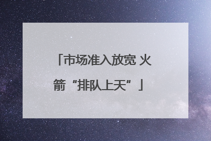 市场准入放宽 火箭“排队上天”