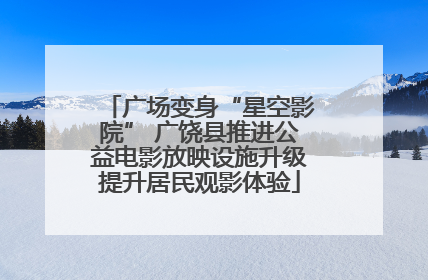 广场变身“星空影院” 广饶县推进公益电影放映设施升级提升居民观影体验