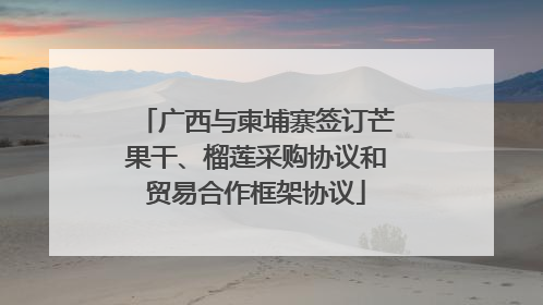 广西与柬埔寨签订芒果干、榴莲采购协议和贸易合作框架协议