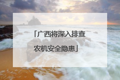 广西将深入排查农机安全隐患