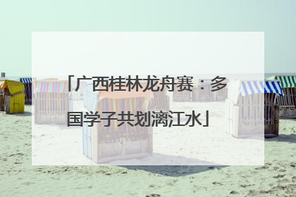 广西桂林龙舟赛：多国学子共划漓江水