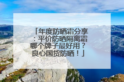 年度防晒霜分享：平价防晒隔离霜哪个牌子最好用？良心国货防晒！