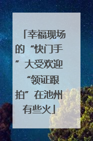 幸福现场的“快门手”大受欢迎 “领证跟拍”在池州有些火