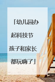 幼儿园办起科技节 孩子和家长都玩嗨了