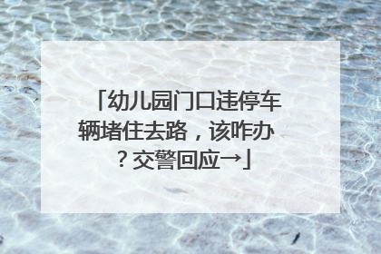 幼儿园门口违停车辆堵住去路，该咋办？交警回应→