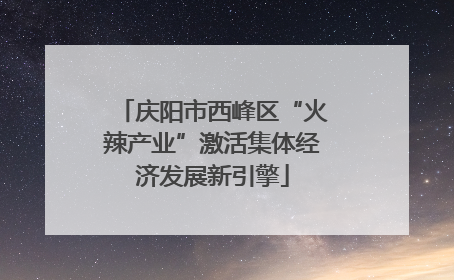庆阳市西峰区“火辣产业”激活集体经济发展新引擎
