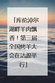 库伦淖尔湖畔羊肉飘香！第三届全国烤羊大会在沽源举行